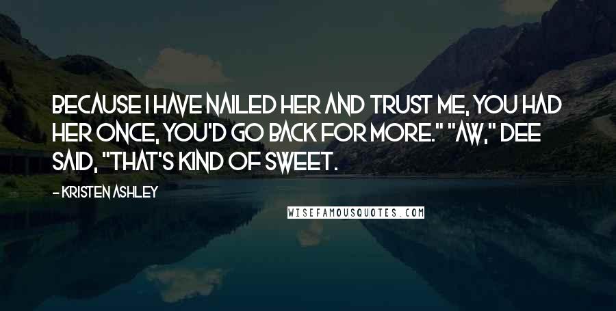 Kristen Ashley Quotes: Because I have nailed her and trust me, you had her once, you'd go back for more." "Aw," Dee said, "that's kind of sweet.