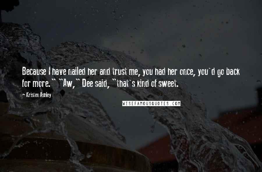 Kristen Ashley Quotes: Because I have nailed her and trust me, you had her once, you'd go back for more." "Aw," Dee said, "that's kind of sweet.