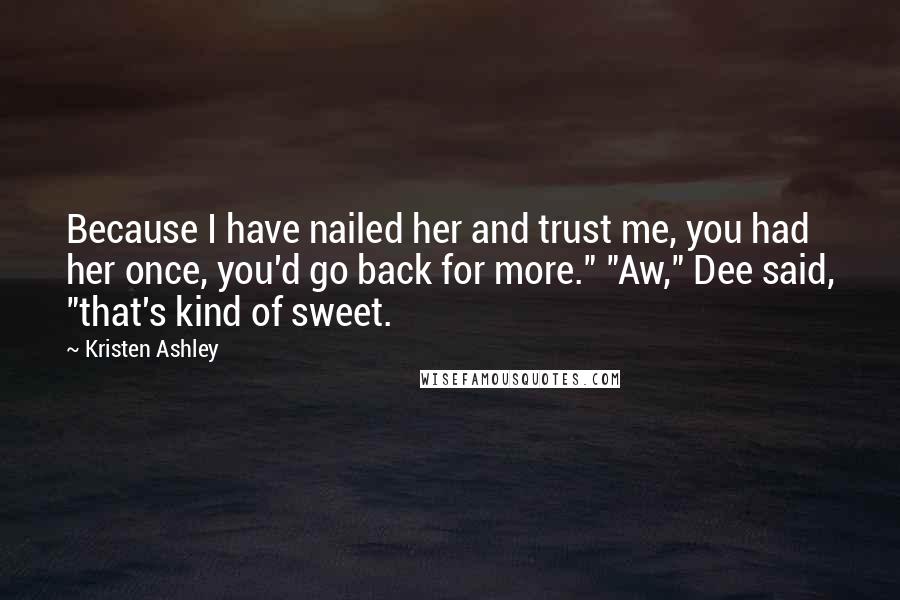 Kristen Ashley Quotes: Because I have nailed her and trust me, you had her once, you'd go back for more." "Aw," Dee said, "that's kind of sweet.