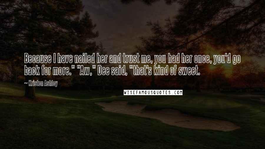 Kristen Ashley Quotes: Because I have nailed her and trust me, you had her once, you'd go back for more." "Aw," Dee said, "that's kind of sweet.