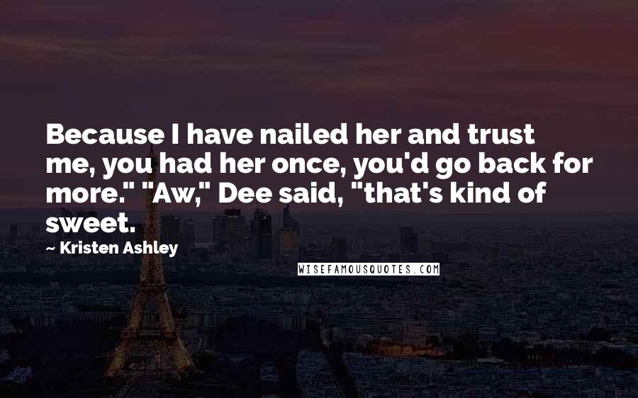 Kristen Ashley Quotes: Because I have nailed her and trust me, you had her once, you'd go back for more." "Aw," Dee said, "that's kind of sweet.