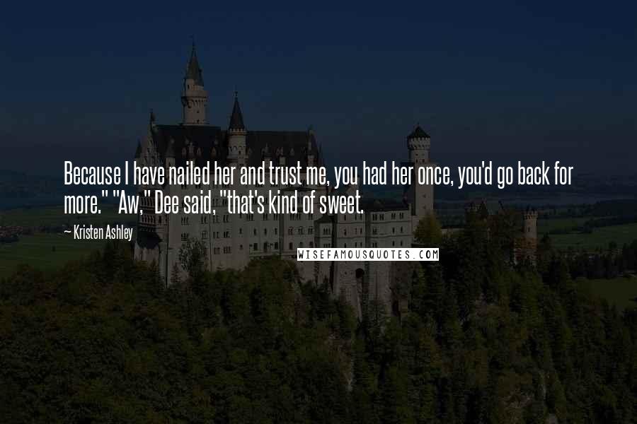 Kristen Ashley Quotes: Because I have nailed her and trust me, you had her once, you'd go back for more." "Aw," Dee said, "that's kind of sweet.