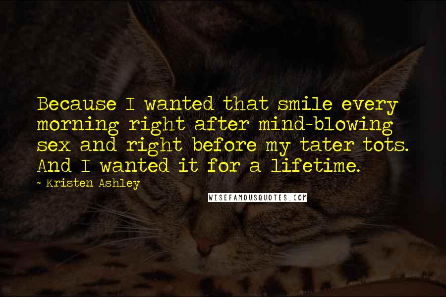 Kristen Ashley Quotes: Because I wanted that smile every morning right after mind-blowing sex and right before my tater tots. And I wanted it for a lifetime.