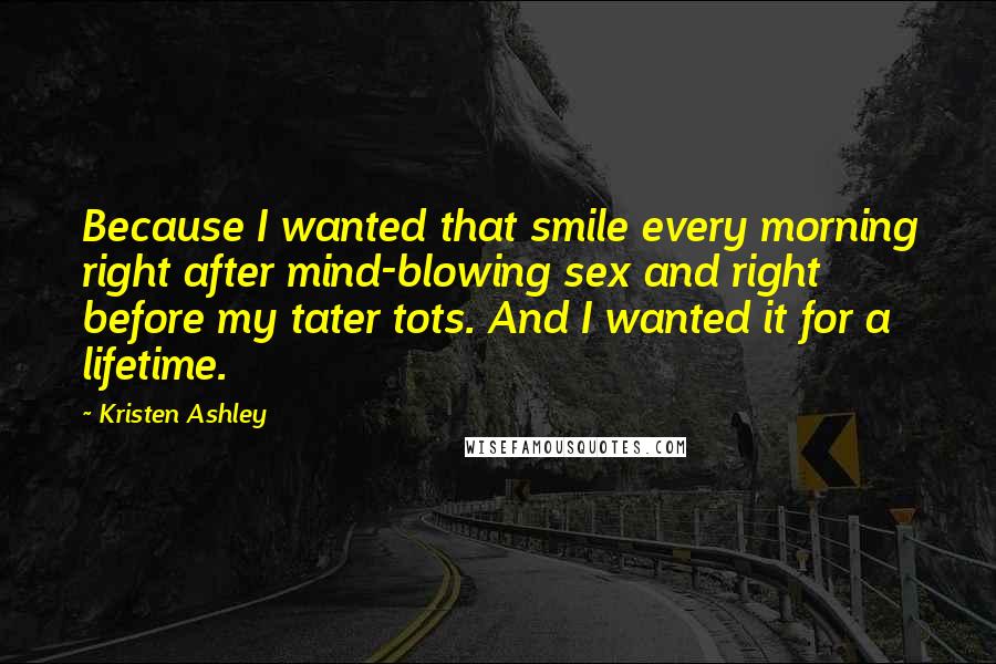 Kristen Ashley Quotes: Because I wanted that smile every morning right after mind-blowing sex and right before my tater tots. And I wanted it for a lifetime.