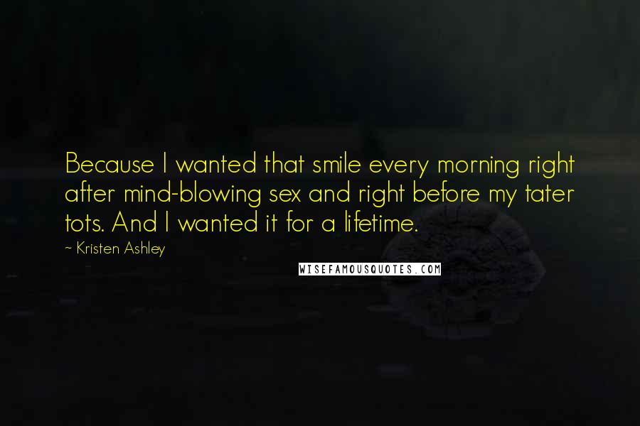 Kristen Ashley Quotes: Because I wanted that smile every morning right after mind-blowing sex and right before my tater tots. And I wanted it for a lifetime.