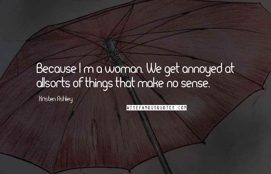 Kristen Ashley Quotes: Because I'm a woman. We get annoyed at allsorts of things that make no sense.