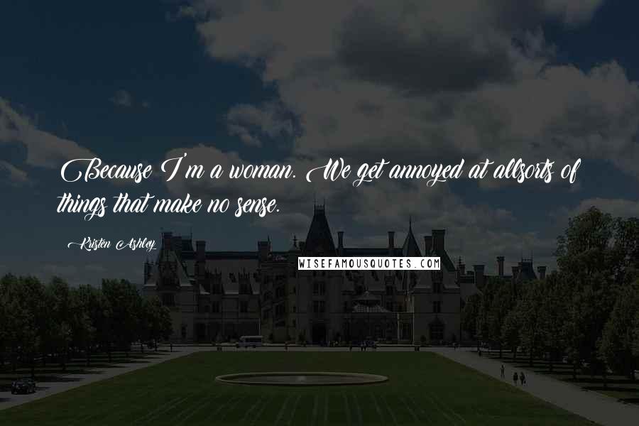 Kristen Ashley Quotes: Because I'm a woman. We get annoyed at allsorts of things that make no sense.