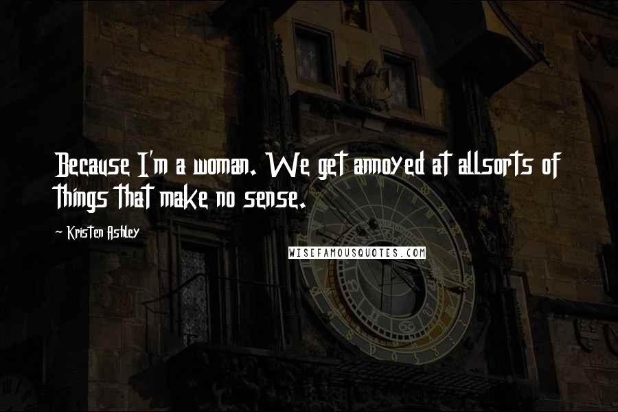 Kristen Ashley Quotes: Because I'm a woman. We get annoyed at allsorts of things that make no sense.