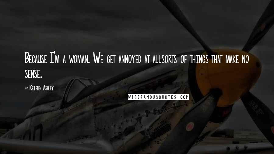 Kristen Ashley Quotes: Because I'm a woman. We get annoyed at allsorts of things that make no sense.