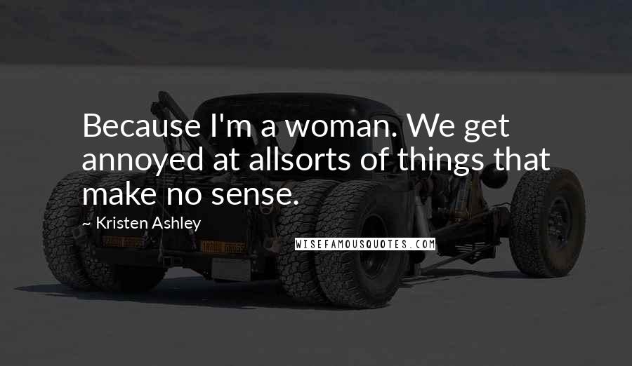 Kristen Ashley Quotes: Because I'm a woman. We get annoyed at allsorts of things that make no sense.