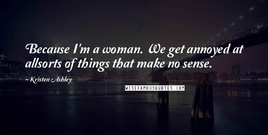 Kristen Ashley Quotes: Because I'm a woman. We get annoyed at allsorts of things that make no sense.