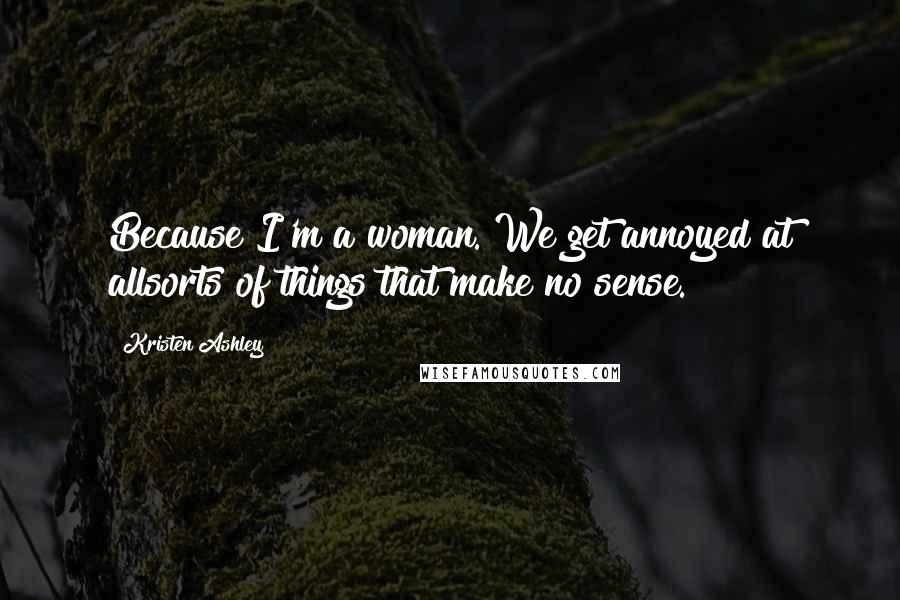 Kristen Ashley Quotes: Because I'm a woman. We get annoyed at allsorts of things that make no sense.