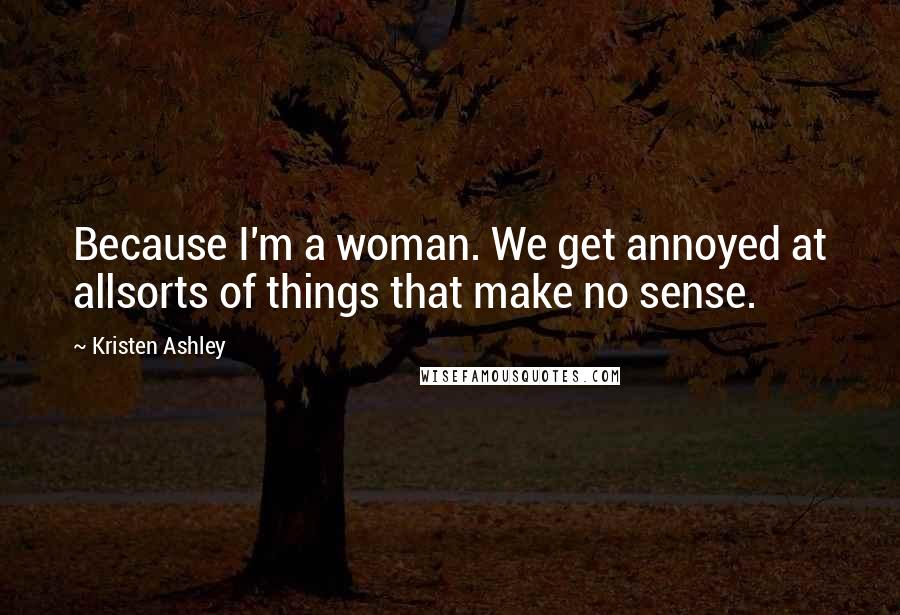 Kristen Ashley Quotes: Because I'm a woman. We get annoyed at allsorts of things that make no sense.