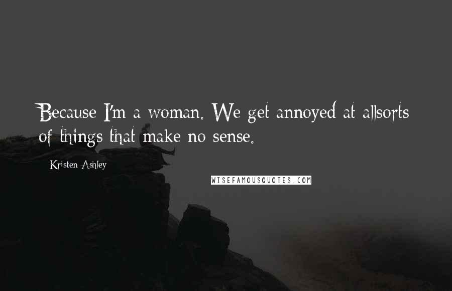 Kristen Ashley Quotes: Because I'm a woman. We get annoyed at allsorts of things that make no sense.