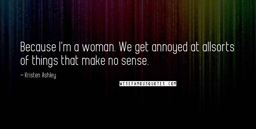 Kristen Ashley Quotes: Because I'm a woman. We get annoyed at allsorts of things that make no sense.
