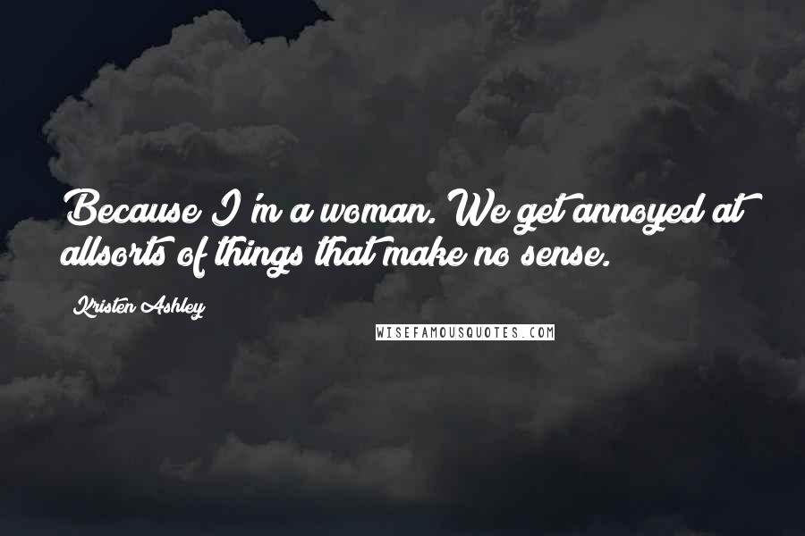 Kristen Ashley Quotes: Because I'm a woman. We get annoyed at allsorts of things that make no sense.
