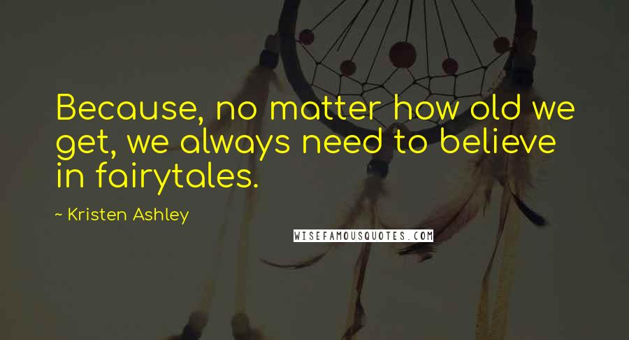 Kristen Ashley Quotes: Because, no matter how old we get, we always need to believe in fairytales.