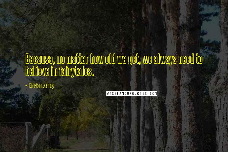 Kristen Ashley Quotes: Because, no matter how old we get, we always need to believe in fairytales.