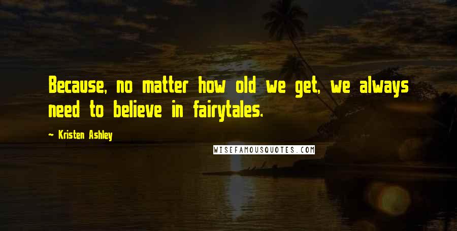 Kristen Ashley Quotes: Because, no matter how old we get, we always need to believe in fairytales.