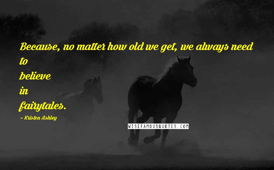 Kristen Ashley Quotes: Because, no matter how old we get, we always need to believe in fairytales.