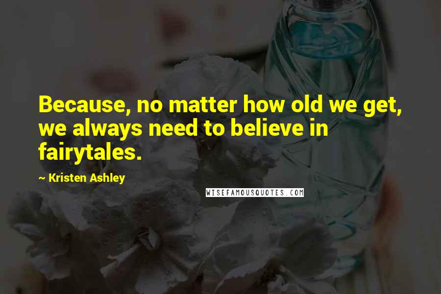 Kristen Ashley Quotes: Because, no matter how old we get, we always need to believe in fairytales.