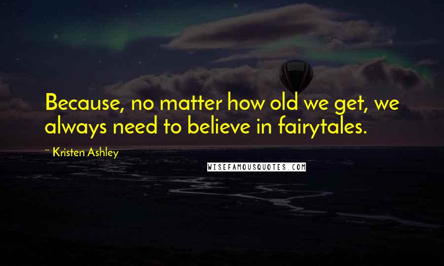 Kristen Ashley Quotes: Because, no matter how old we get, we always need to believe in fairytales.