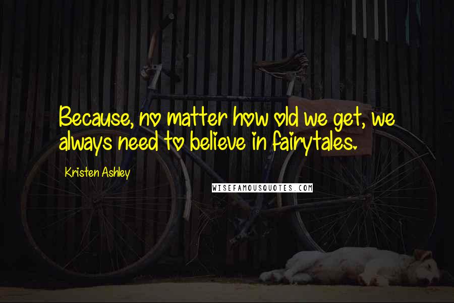 Kristen Ashley Quotes: Because, no matter how old we get, we always need to believe in fairytales.
