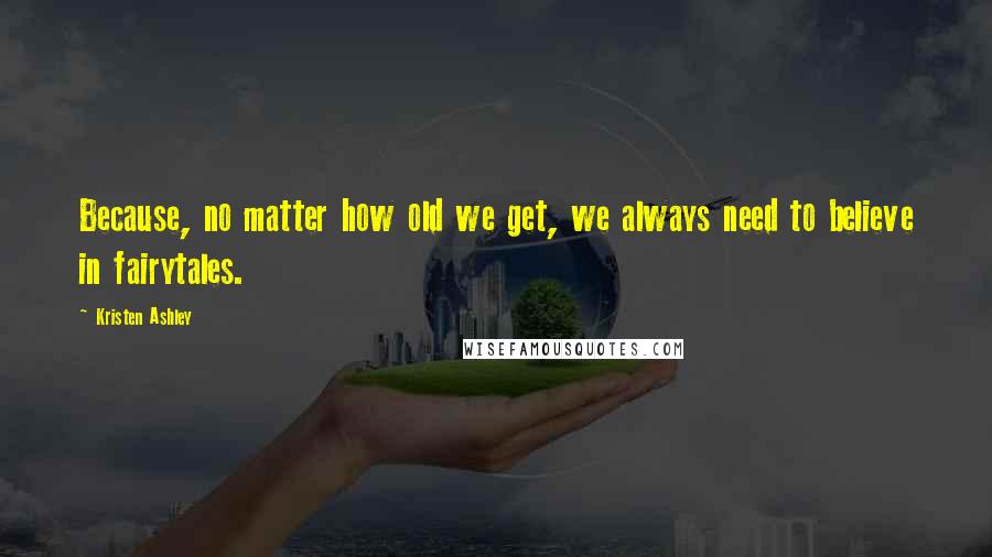 Kristen Ashley Quotes: Because, no matter how old we get, we always need to believe in fairytales.