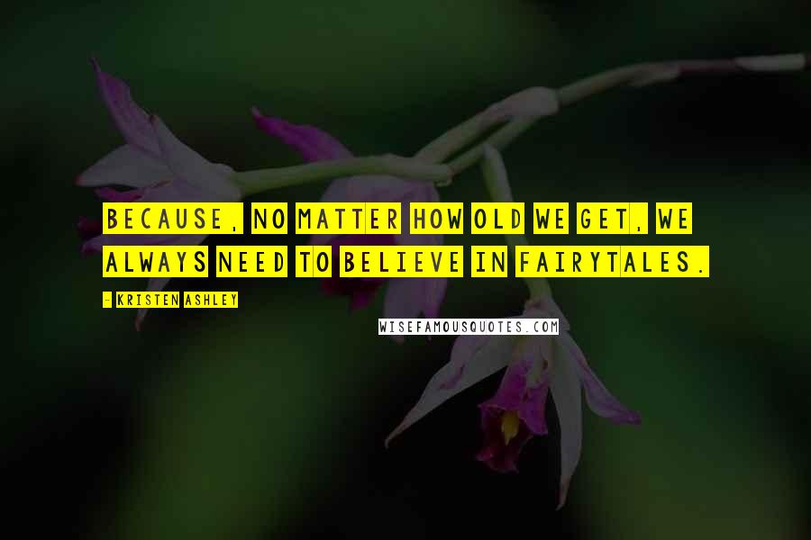 Kristen Ashley Quotes: Because, no matter how old we get, we always need to believe in fairytales.