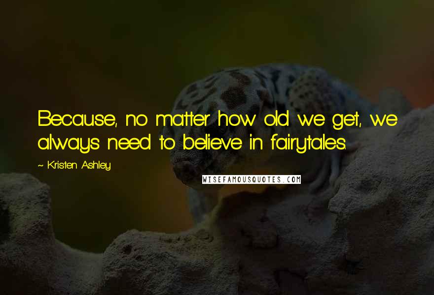 Kristen Ashley Quotes: Because, no matter how old we get, we always need to believe in fairytales.