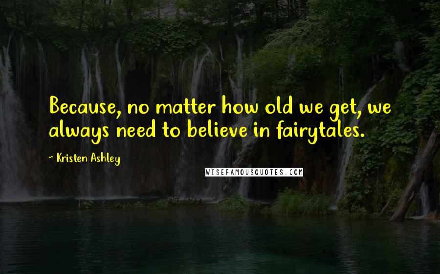 Kristen Ashley Quotes: Because, no matter how old we get, we always need to believe in fairytales.