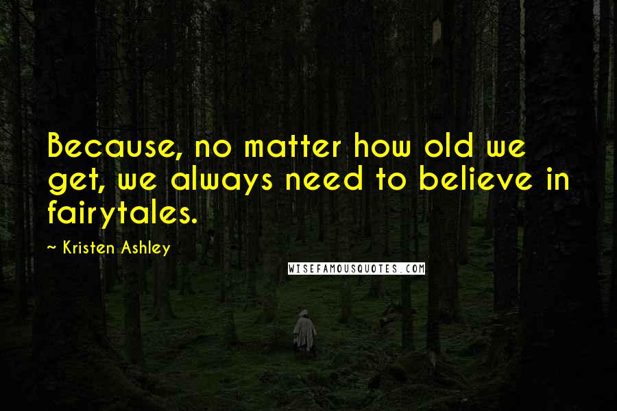 Kristen Ashley Quotes: Because, no matter how old we get, we always need to believe in fairytales.
