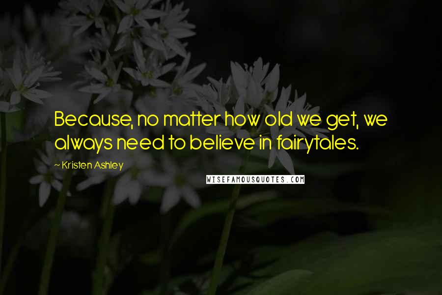 Kristen Ashley Quotes: Because, no matter how old we get, we always need to believe in fairytales.