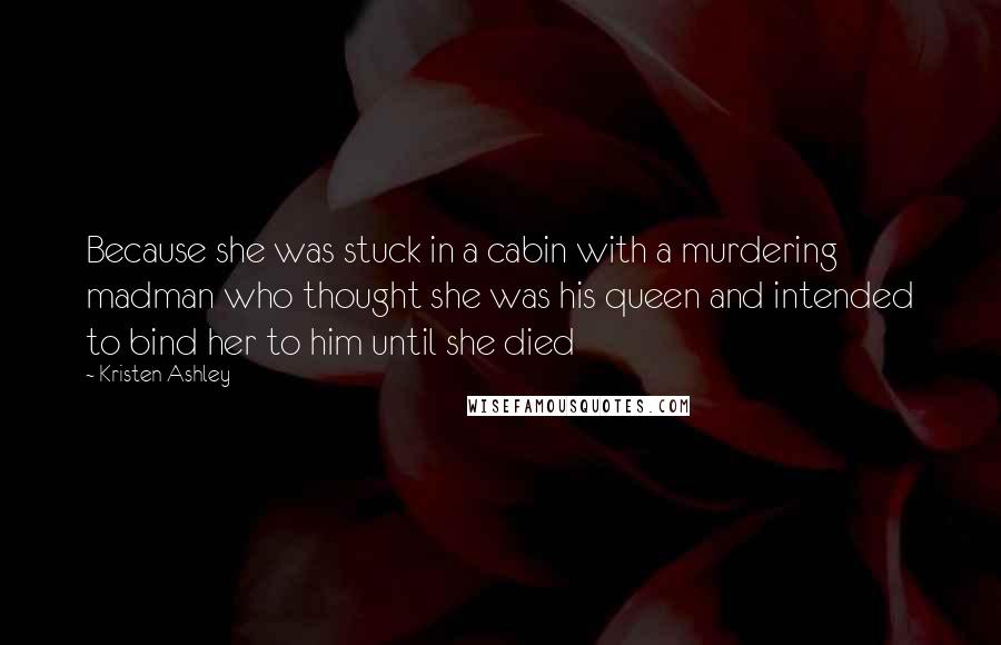 Kristen Ashley Quotes: Because she was stuck in a cabin with a murdering madman who thought she was his queen and intended to bind her to him until she died