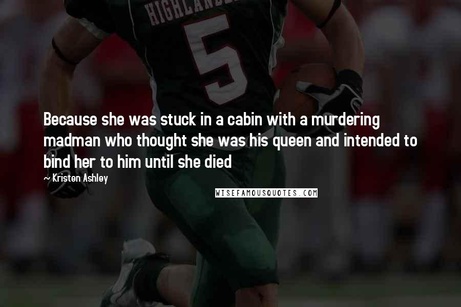 Kristen Ashley Quotes: Because she was stuck in a cabin with a murdering madman who thought she was his queen and intended to bind her to him until she died