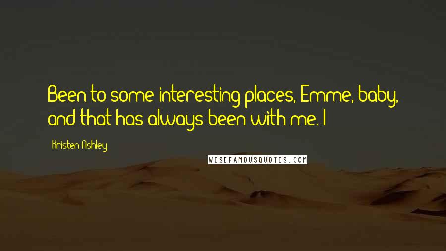 Kristen Ashley Quotes: Been to some interesting places, Emme, baby, and that has always been with me. I