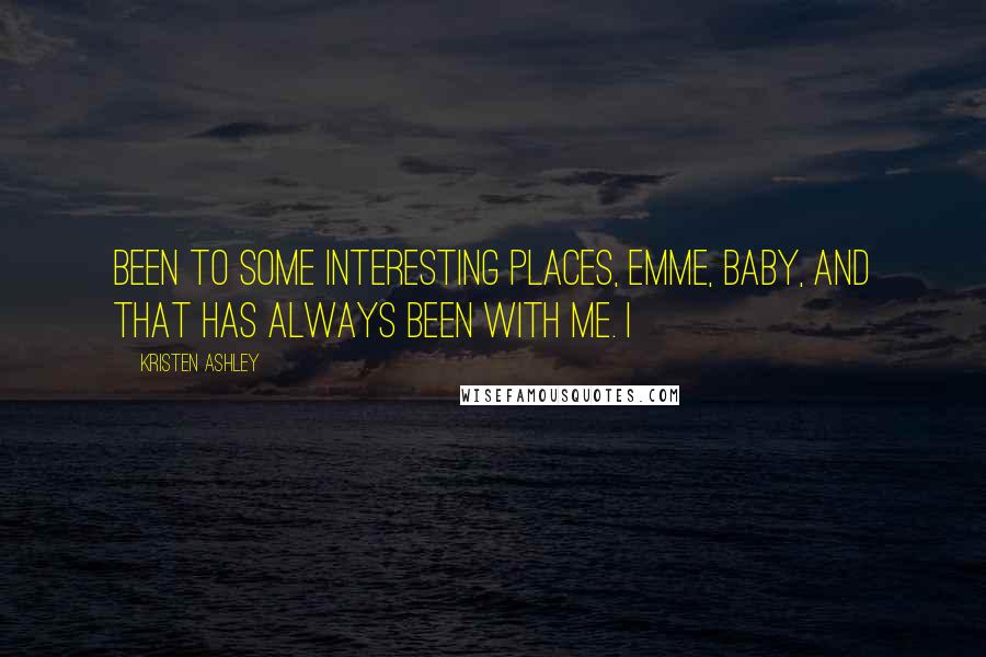 Kristen Ashley Quotes: Been to some interesting places, Emme, baby, and that has always been with me. I