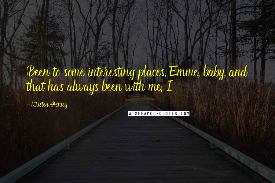 Kristen Ashley Quotes: Been to some interesting places, Emme, baby, and that has always been with me. I