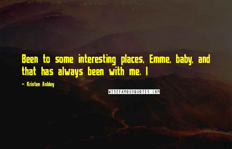 Kristen Ashley Quotes: Been to some interesting places, Emme, baby, and that has always been with me. I