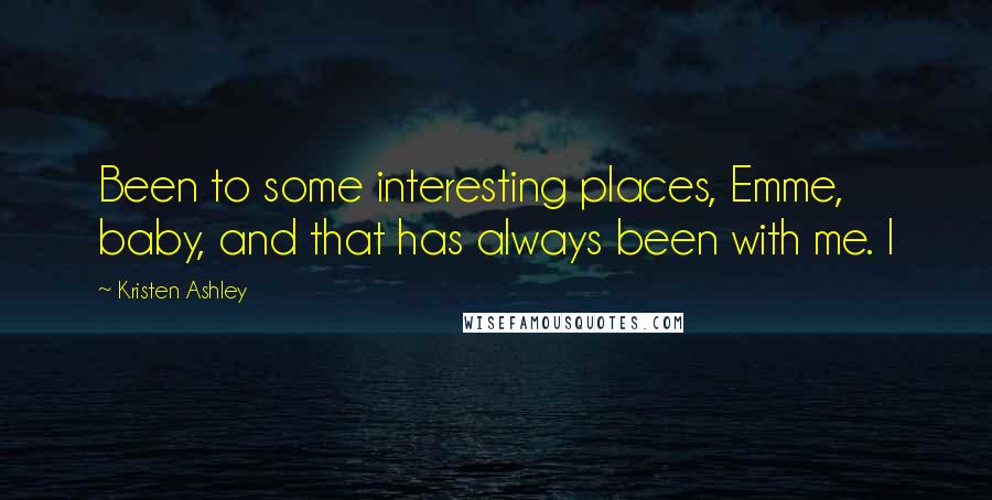 Kristen Ashley Quotes: Been to some interesting places, Emme, baby, and that has always been with me. I