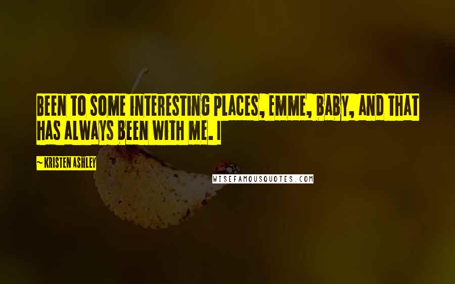 Kristen Ashley Quotes: Been to some interesting places, Emme, baby, and that has always been with me. I