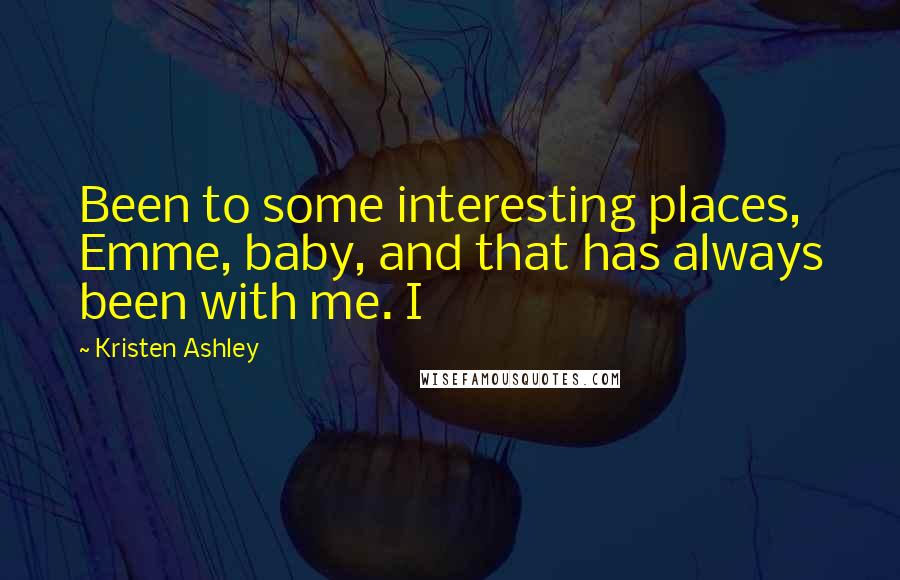 Kristen Ashley Quotes: Been to some interesting places, Emme, baby, and that has always been with me. I