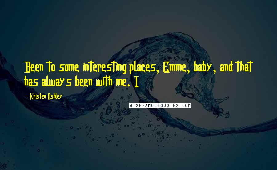 Kristen Ashley Quotes: Been to some interesting places, Emme, baby, and that has always been with me. I