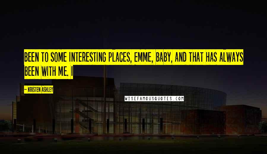 Kristen Ashley Quotes: Been to some interesting places, Emme, baby, and that has always been with me. I