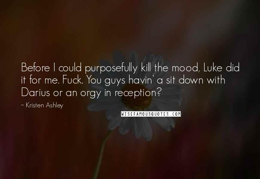 Kristen Ashley Quotes: Before I could purposefully kill the mood, Luke did it for me. Fuck. You guys havin' a sit down with Darius or an orgy in reception?