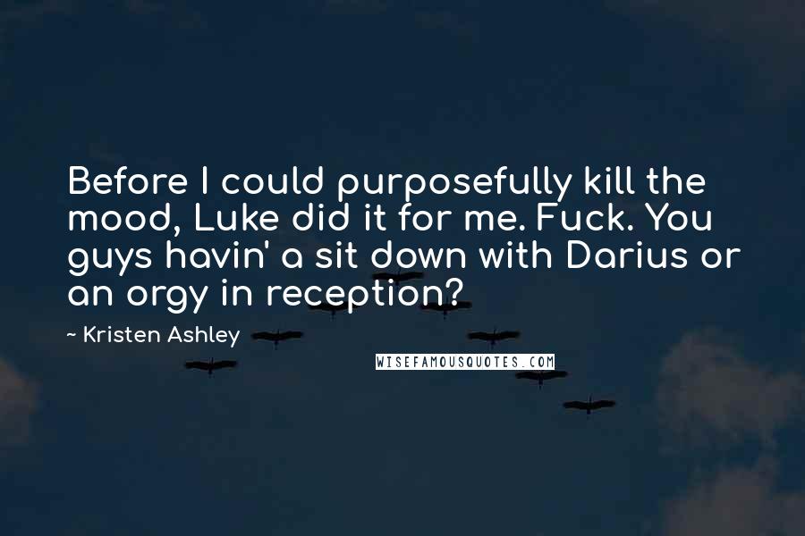 Kristen Ashley Quotes: Before I could purposefully kill the mood, Luke did it for me. Fuck. You guys havin' a sit down with Darius or an orgy in reception?