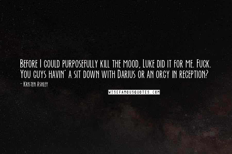 Kristen Ashley Quotes: Before I could purposefully kill the mood, Luke did it for me. Fuck. You guys havin' a sit down with Darius or an orgy in reception?