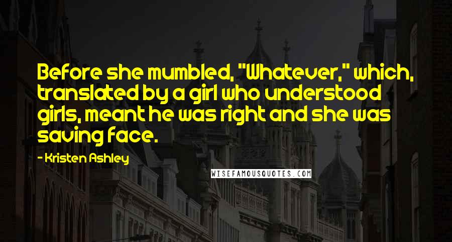Kristen Ashley Quotes: Before she mumbled, "Whatever," which, translated by a girl who understood girls, meant he was right and she was saving face.