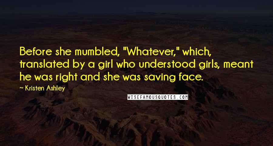 Kristen Ashley Quotes: Before she mumbled, "Whatever," which, translated by a girl who understood girls, meant he was right and she was saving face.