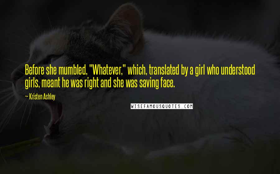 Kristen Ashley Quotes: Before she mumbled, "Whatever," which, translated by a girl who understood girls, meant he was right and she was saving face.